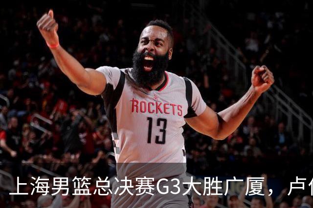 上海男篮总决赛G3大胜广厦，卢伟强调求胜欲与团队精神