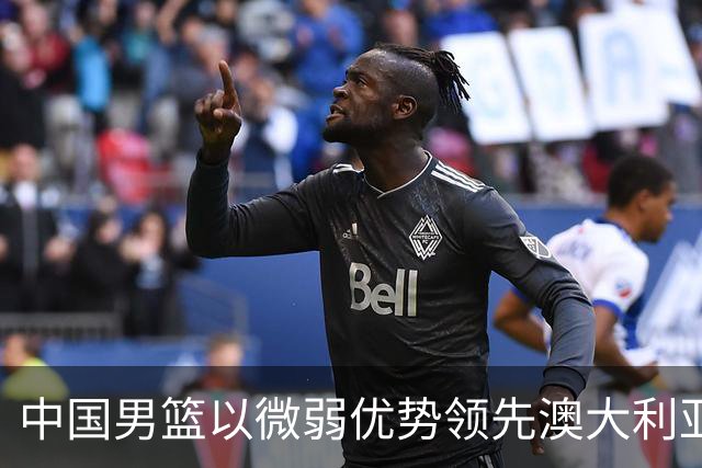 中国男篮以微弱优势领先澳大利亚，球员表现各有千秋