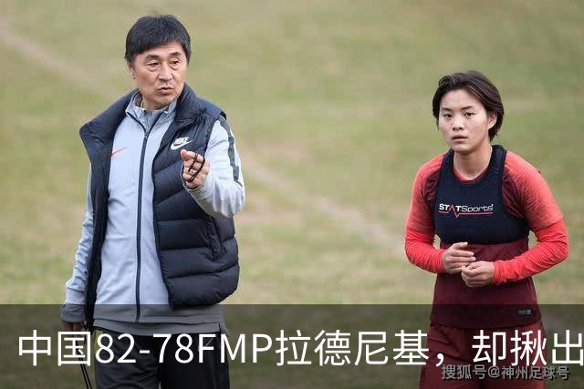 中国82-78FMP拉德尼基，却揪出最差球员，他上场15分钟中国输14分
