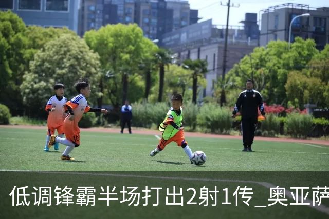 低调锋霸半场打出2射1传 奥亚萨瓦尔西班牙锋线新答案