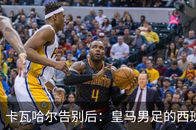 卡瓦哈尔告别后：皇马男足的西班牙面孔真的在消失吗？