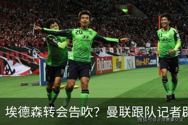 埃德森转会告吹？曼联跟队记者辟谣，红魔询价切尔西中场妖星