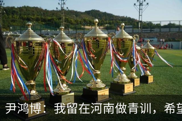 尹鸿博：我留在河南做青训，希望为河南培养跻身国字号的好苗子