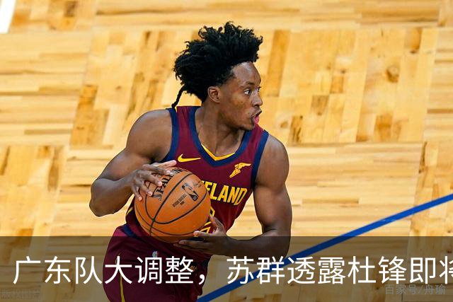 广东队大调整，苏群透露杜锋即将离职，4人迎来新机遇，2人心情沉重