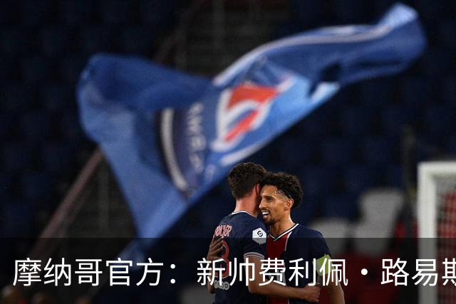 摩纳哥官方：新帅费利佩·路易斯正式上任，即将开启季前备战工作