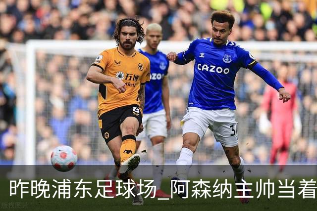 昨晚浦东足球场 阿森纳主帅当着9328个人的面说 中国足球未来是他