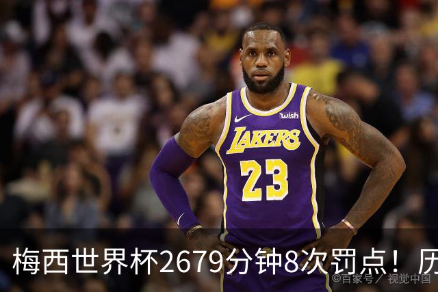 梅西世界杯2679分钟8次罚点！历史各国也仅葡萄牙罚点球频率更高