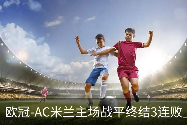 欧冠-AC米兰主场战平终结3连败 伊布替补进球无效