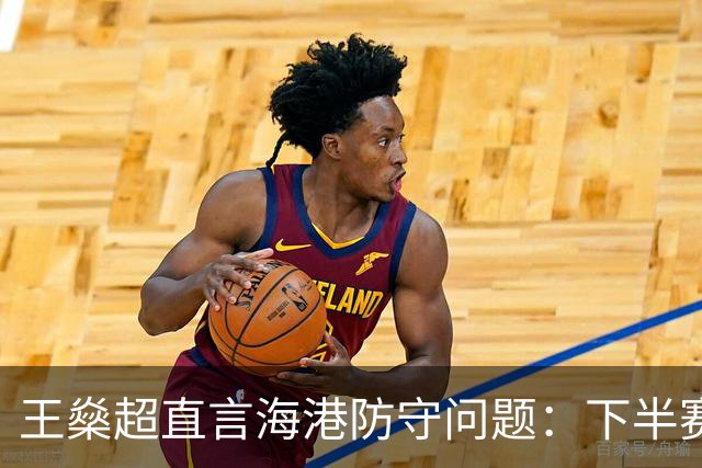 王燊超直言海港防守问题：下半赛季首要任务是少丢球