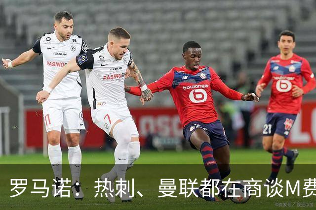 罗马诺：热刺、曼联都在商谈M费转会，穆帅也视其为引援候选