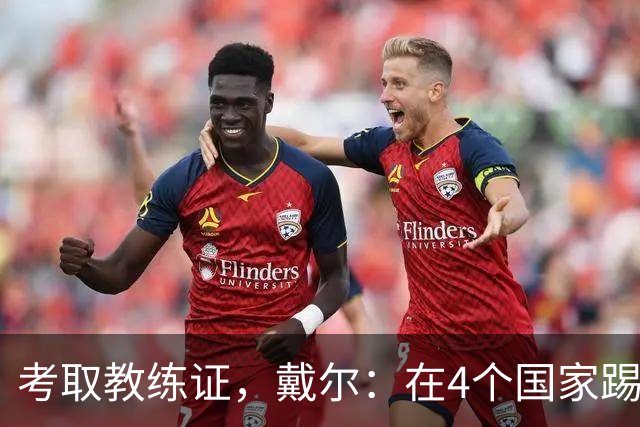 考取教练证，戴尔：在4个国家踢球的经历，有益于我未来教练生涯
