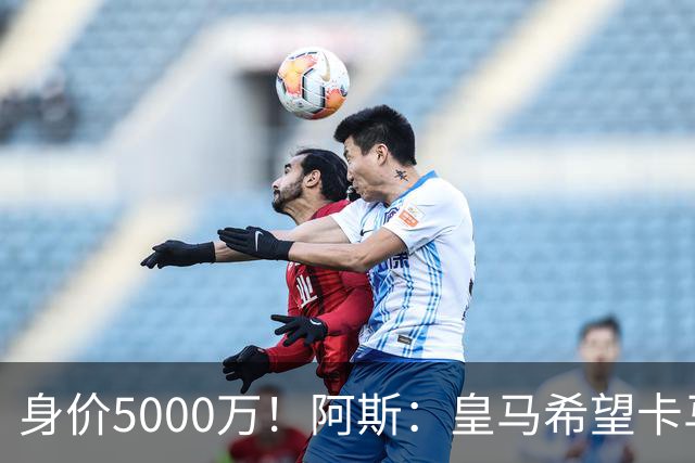 身价5000万！阿斯：皇马希望卡马文加卖6000万，他是阵容最弱一环
