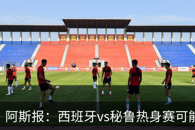 阿斯报：西班牙vs秘鲁热身赛可能受到恶劣天气影响