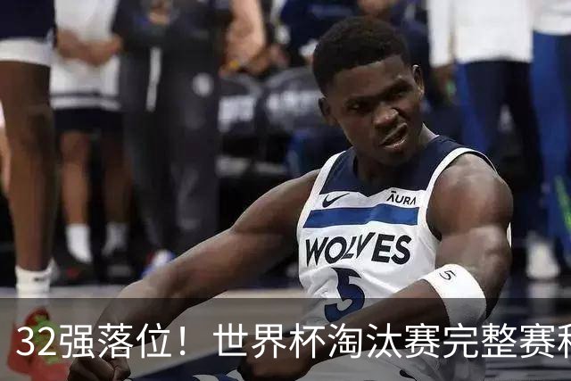 32强落位！世界杯淘汰赛完整赛程表，观赛必备
