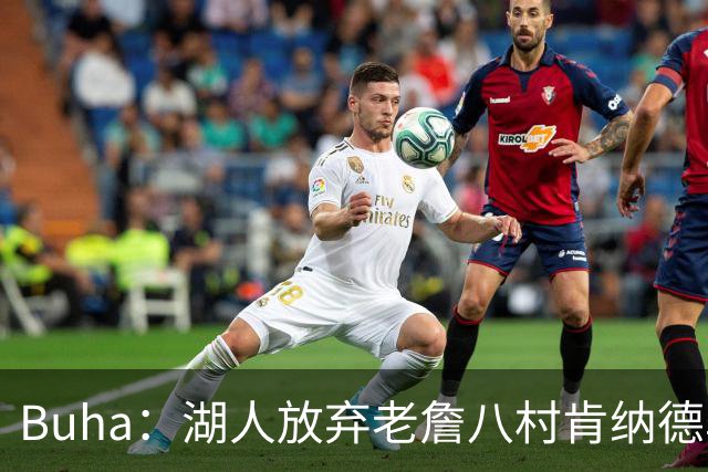 Buha：湖人放弃老詹八村肯纳德鸟权+清理合同 能创造5000万空间