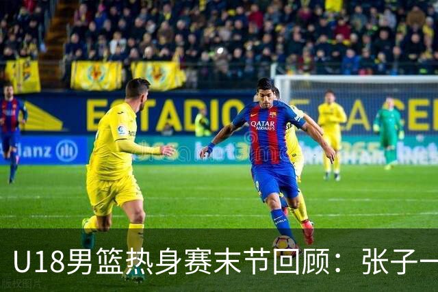 U18男篮热身赛末节回顾：张子一19分，中国U18逆转未果